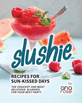 Slushie Recipes for Sun-Kissed Days: The Craziest and Most Delicious Slushies for Your Next Party