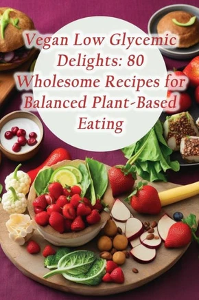 Vegan Low Glycemic Delights: 80 Wholesome Recipes for Balanced Plant-Based Eating