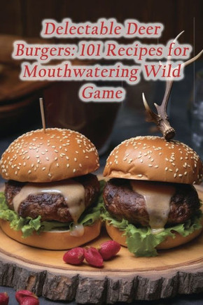Delectable Deer Burgers: 101 Recipes for Mouthwatering Wild Game