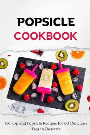 Popsicle Cookbook: Ice Pop and Popsicle Recipes for 80 Delicious Frozen Desserts