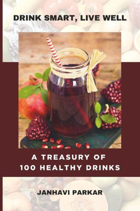 Drink Smart, Live Well: A Treasury Of 100 Healthy Drinks 100 Beverage Recipes For A Healthier You