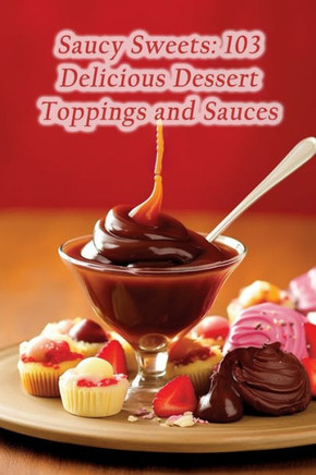 Saucy Sweets: 103 Delicious Dessert Toppings and Sauces