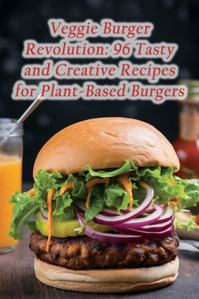 Veggie Burger Revolution: 96 Tasty and Creative Recipes for Plant-Based Burgers