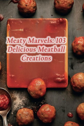 Meaty Marvels: 103 Delicious Meatball Creations