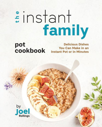 The Instant Family Pot Cookbook: Delicious Dishes You Can Make in an Instant Pot or in Minutes