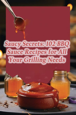 Saucy Secrets: 102 BBQ Sauce Recipes for All Your Grilling Needs