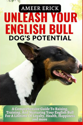 Unleash Your English Bull Dog's Potential: A Comprehensive Guide To Raising, Training, And Nurturing Your English Bull For A Lifetime Of Loyalty, Heal