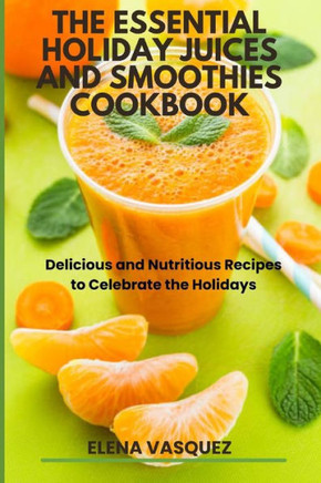 The Essential Holiday Juices and Smoothies Cookbook: Delicious and Nutritious Recipes to Celebrate the Holidays