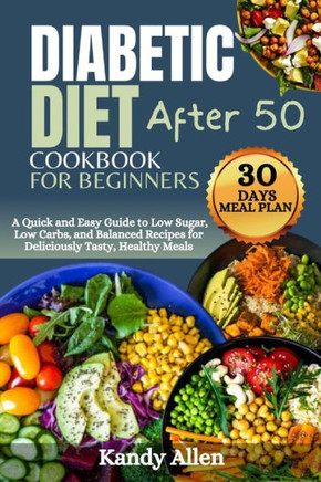 Diabetic Diet Cookbook for Beginners After 50: A Quick and Easy Guide to Low Sugar, Low Carbs, and Balanced Recipes for Deliciously Tasty, Healthy Mea
