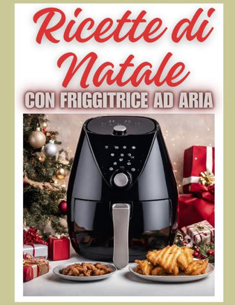 Ricette di Natale con Friggitrice ad Aria: L'Incanto del Menu di Natale e per le Feste: Antipasti Croccanti, Pasta, Secondi di Carne e Pesce e Vegane