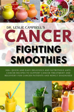Cancer-Fighting Smoothies: 100+ Quick and Easy Delicious and Nutritious Anti-Cancer Recipes to Support Cancer Treatment and Recovery for Cancer P