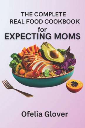 The Complete Real Food Cookbook for Expecting Moms: 70 Nourishing Recipes for Ideal Prenatal Nutrition