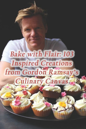 Bake with Flair: 103 Inspired Creations from Gordon Ramsay's Culinary Canvas