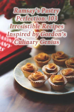 Ramsay's Pastry Perfection: 103 Irresistible Recipes Inspired by Gordon's Culinary Genius