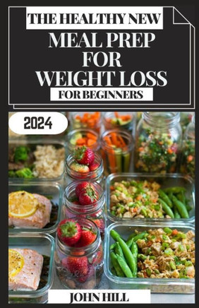 The Healthy New Meal Prep for Weight Loss for Beginners: Prep, Savor, Transform: Your Ultimate Guide to Effortless Meal Prep for Weight Loss
