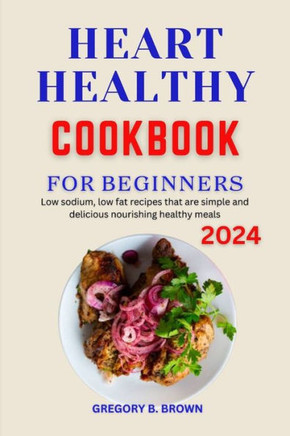Heart Healthy Cookbook for Beginners 2024: Low sodium, low fat recipes that are simple and delicious nourishing healthy meals