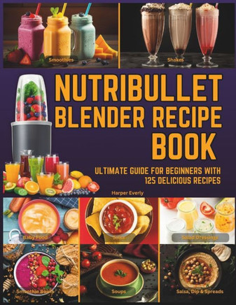 Nutribullet Blender Recipe Book: From Smoothies and Shakes to Soups, Salad Dressings, Salsa, Dips, Spreads, Drinks, and More!