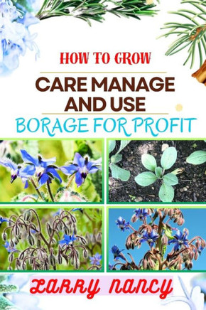 How to Grow Care Manage and Use Borage for Profit: Complete Guide To Uncover The Secrets Of Successful Cultivation, Expert Care, And Strategic Harvest
