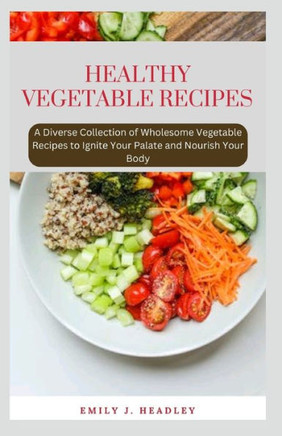 Healthy Vegetable Recipes: A Diverse Collection of Wholesome Vegetable Recipes to Ignite Your Palate and Nourish Your Body