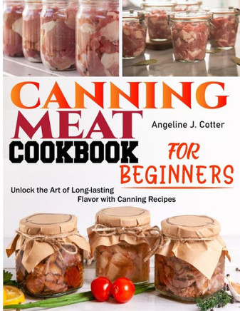 Canning Meat Cookbook For Beginners: Unlock the Art of Long-lasting Flavor with Canning Recipes