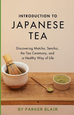 Introduction to Japanese Tea: Discovering Matcha, Sencha, the Tea Ceremony, and a Healthy Way of Life