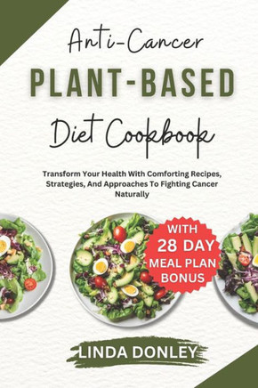 Anti-Cancer Plant-Based Diet Cookbook: Transform Your Health With Comforting Recipes, Strategies, And Approaches To Fighting Cancer Naturally