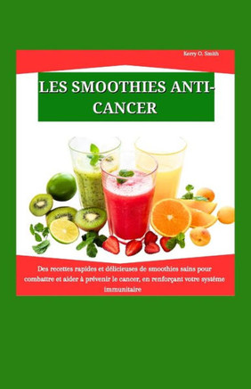 Les Smoothies Anticancer: Des recettes rapides et d?icieuses de smoothies sains pour combattre et aider ?pr?enir le cancer, en renfor?nt vot