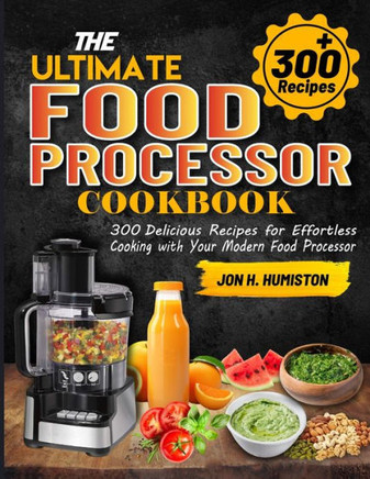 The Ultimate Food Processor Cookbook: 300 Delicious Recipes for Effortless Cooking with Your Modern Food Processor