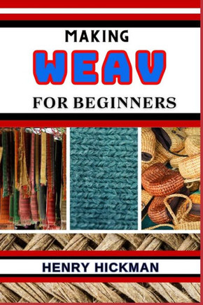 Making Weav for Beginners: Practical Knowledge Guide On Skills, Techniques And Pattern To Understand, Master & Explore The Process Of Weav Making
