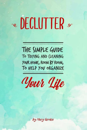 Declutter: The Simple Guide to Tidying and Cleaning Your Home, Room by Room, to Help You Organize Your Life