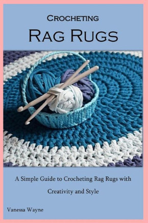 Crocheting Rag Rugs: A Simple Guide to Crocheting Rag Rugs with Creativity and Style