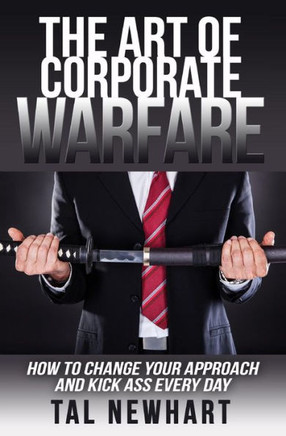 The Art Of Corporate Warfare: How To Change Your Approach And Kick Ass Every Day