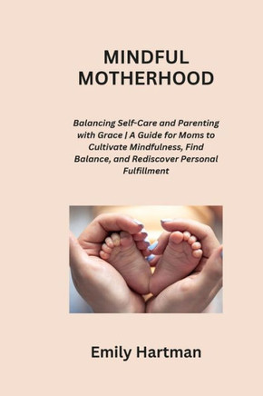 Mindful Motherhood: Balancing Self-Care and Parenting with Grace A Guide for Moms to Cultivate Mindfulness, Find Balance, and Rediscover P