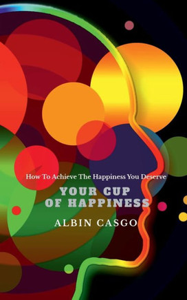 Your Cup Of Happiness: How To Achieve The Happiness You Deserve