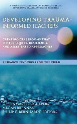 Developing Trauma-Informed Teachers: Creating Classrooms That Foster Equity, Resiliency, and Asset-Based Approaches Research Findings From the Field