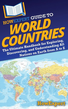 HowExpert Guide to World Countries: The Ultimate Handbook for Exploring, Discovering, and Understanding All Nations on Earth from A to Z