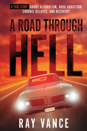 A Road Through Hell: A True Story About Alcoholism, Drug Addiction, Chronic Relapse, And Recovery