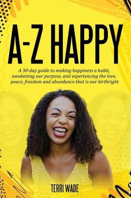 A-Z HAPPY A 30-day guide to making happiness a habit, awakening our purpose, and experiencing the love, peace, freedom and abundance that is our birth