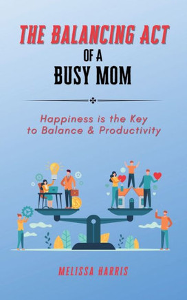 The Balancing Act of A Busy Mom: Happiness is the Key to Balance & Productivity