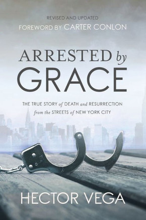 Arrested By Grace: The True Story Of Death And Resurrection From The Streets Of New York City
