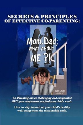 Secrets & Principles of Effective Co-Parenting: Mom, Dad; What About Me?!