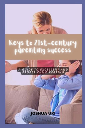 Keys to 21st-century parenting success: A guide to excellent and proper child rearing