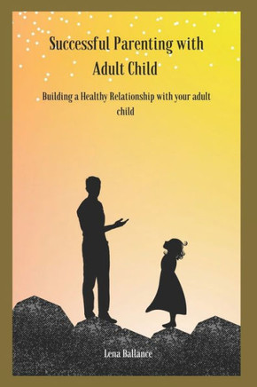 Successful parenting with adult child: Building a Healthy Relationship with your adult child