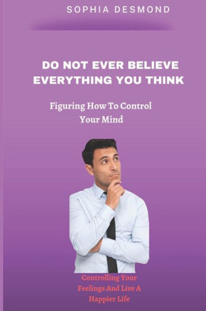 Do Not Ever Believe Everything You Think: Figuring How To Control Your Mind
