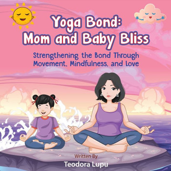 Yoga Bond: Mom and Baby Bliss: Strengthening the Bond Through Movement, Mindfulness and Love