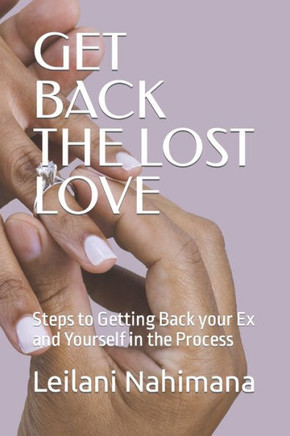 Get Back the Lost Love: Steps to Getting Back your Ex and Yourself in the Process