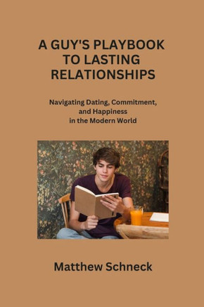 A Guy's Playbook to Lasting Relationships: Navigating Dating, Commitment, and Happiness in the Modern World