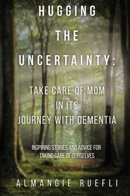 Hugging the Uncertainty: Take care of Mom in its Journey with Dementia: Inspiring Stories and Advice for Taking care of Ourselves