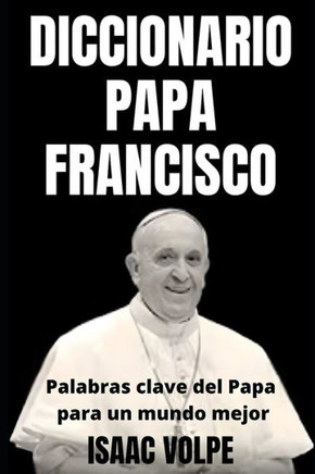 DICCIONARIO PAPA FRANCISCO. Palabras clave del Papa para un mundo mejor: Explorando el vocabulario del Papa Francisco y encontrando la luz en las pala