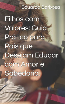 Filhos com Valores: Guia Pr?ico para Pais que Desejam Educar com Amor e Sabedoria.